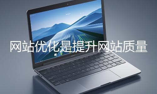 網(wǎng)站優(yōu)化是提升網(wǎng)站質(zhì)量與用戶體驗、增強搜索引擎友好性的系統(tǒng)工程