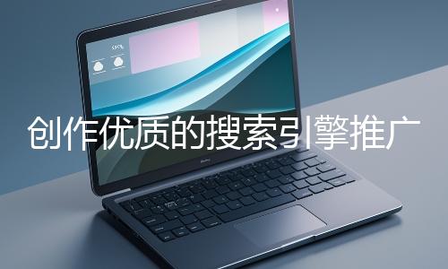 創(chuàng)作優(yōu)質(zhì)的搜索引擎推廣文案有哪些技巧？